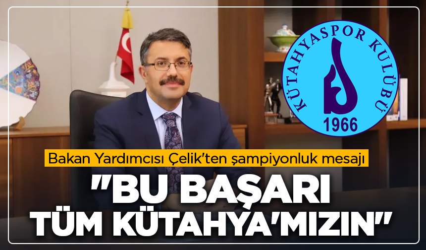 Bakan Yardımcısı Çelik'ten şampiyonluk mesajı: ''Bu başarı tüm Kütahya'mızın''