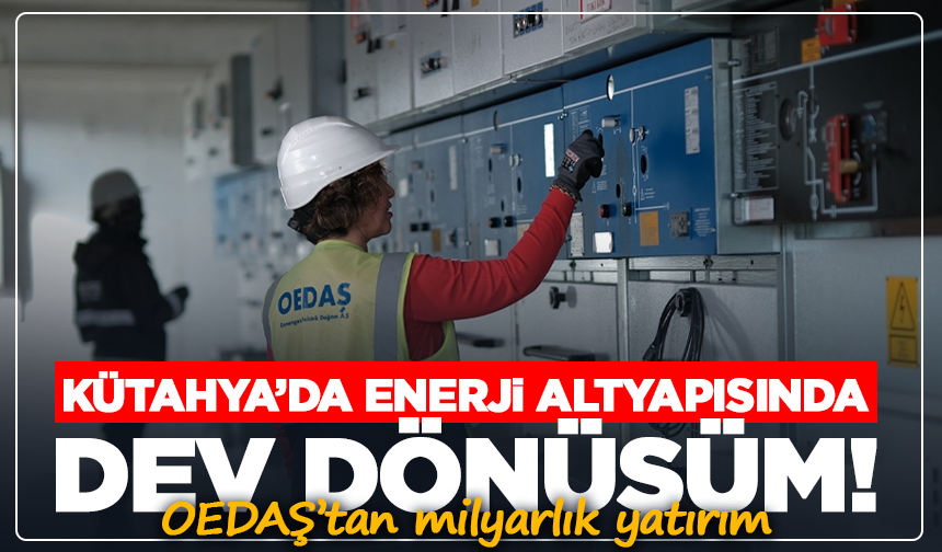 Kütahya’da enerji altyapısında dev dönüşüm: OEDAŞ’tan milyarlık yatırım