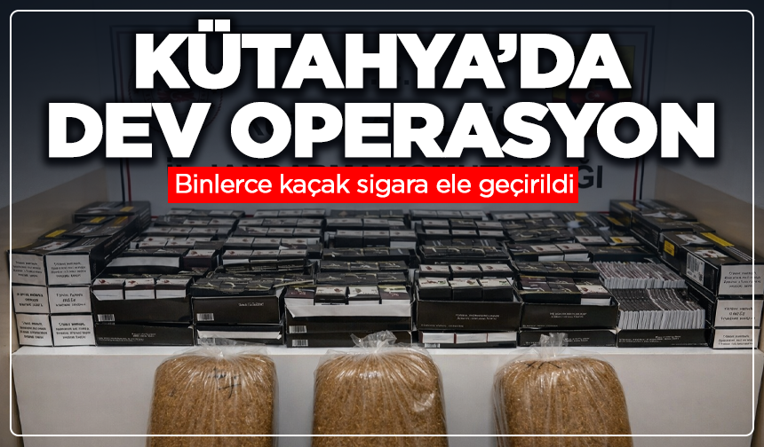 Kütahya’da dev operasyon: Binlerce kaçak sigara ele geçirildi