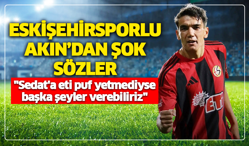Eskişehirsporlu Akın'dan şok sözler: ''Sedat'a eti puf yetmediyse başka şeyler verebiliriz''
