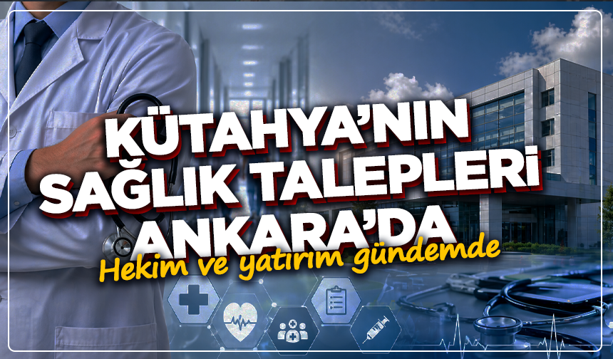 Kütahya’nın sağlık talepleri Ankara’da: Hekim ve yatırım gündemde