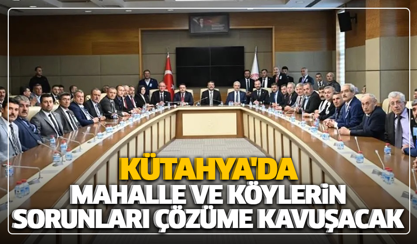Kütahya'da mahalle ve köylerin sorunları çözüme kavuşacak