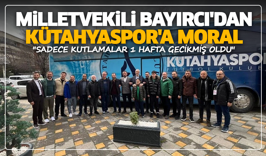 Milletvekili Bayırcı'dan Kütahyaspor'a moral: ''Sadece kutlamalar 1 hafta gecikmiş oldu''