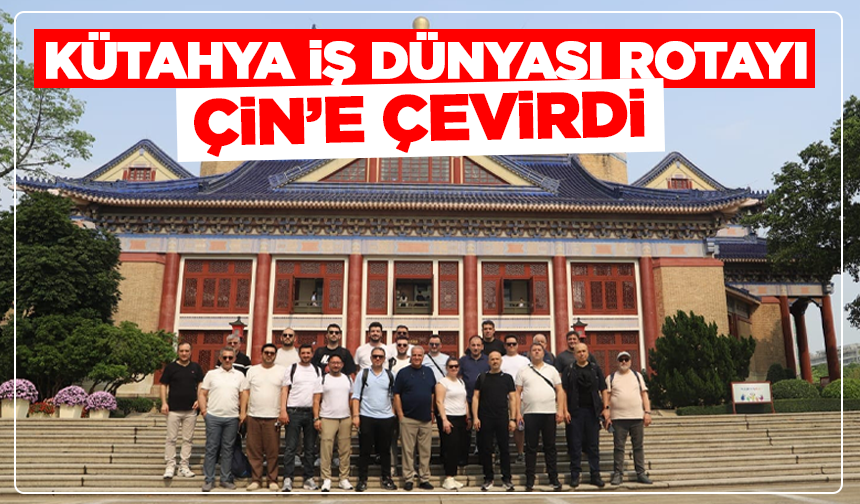 Kütahya iş dünyası rotayı Çin’e çevirdi: Büyük fırsat kapıda