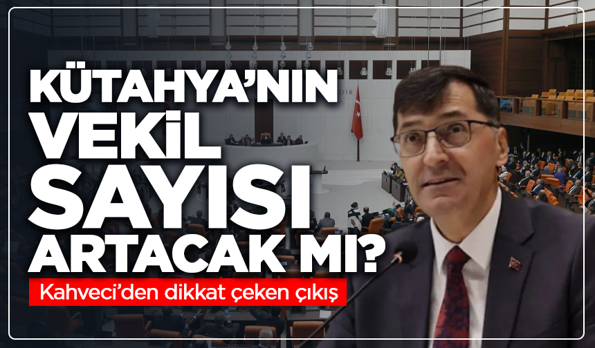 Kütahya’nın vekil sayısı artacak mı? Kahveci’den dikkat çeken çıkış