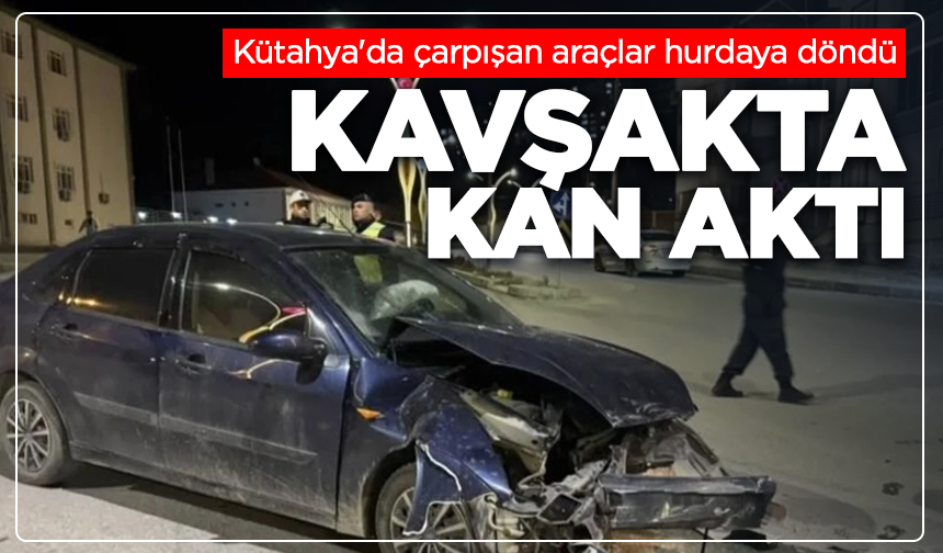 Kütahya'da çarpışan araçlar hurdaya döndü, kavşakta kan aktı: 2 yaralı
