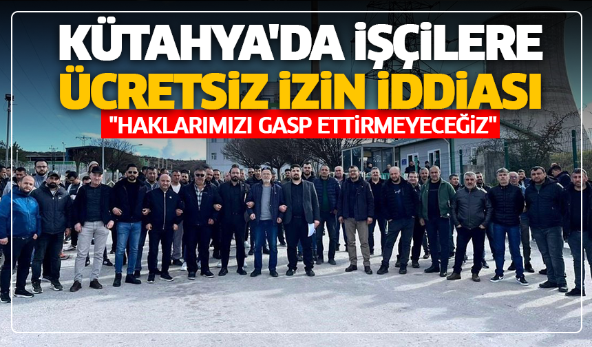 Kütahya'da işçilere ücretsiz izin iddiası: ''Haklarımızı gasp ettirmeyeceğiz''
