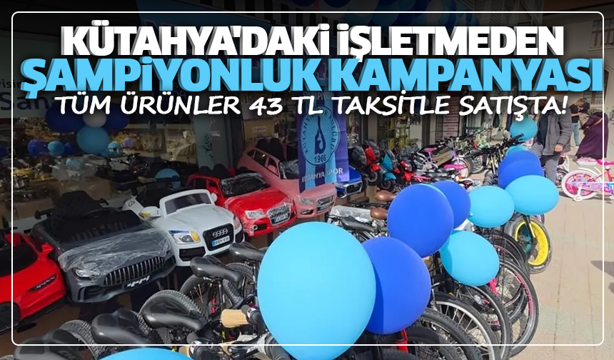 Kütahya'daki işletmeden şampiyonluk kampanyası: Tüm ürünler 43 TL taksitle satışta!