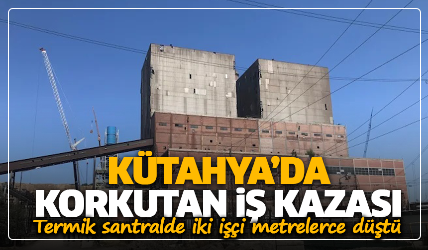 Kütahya’da korkutan iş kazası: Termik santralde iki işçi metrelerce düştü
