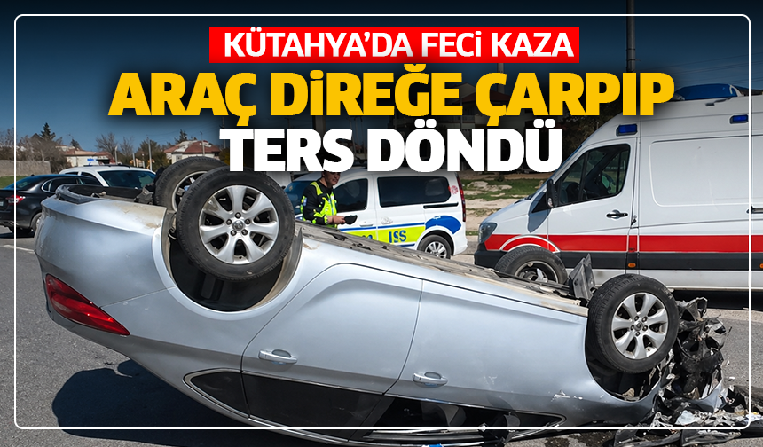 Kütahya’da feci kaza: Araç direğe çarpıp ters döndü