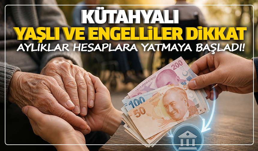 Kütahyalı yaşlı ve engelliler dikkat: Aylıklar hesaplara yatmaya başladı!