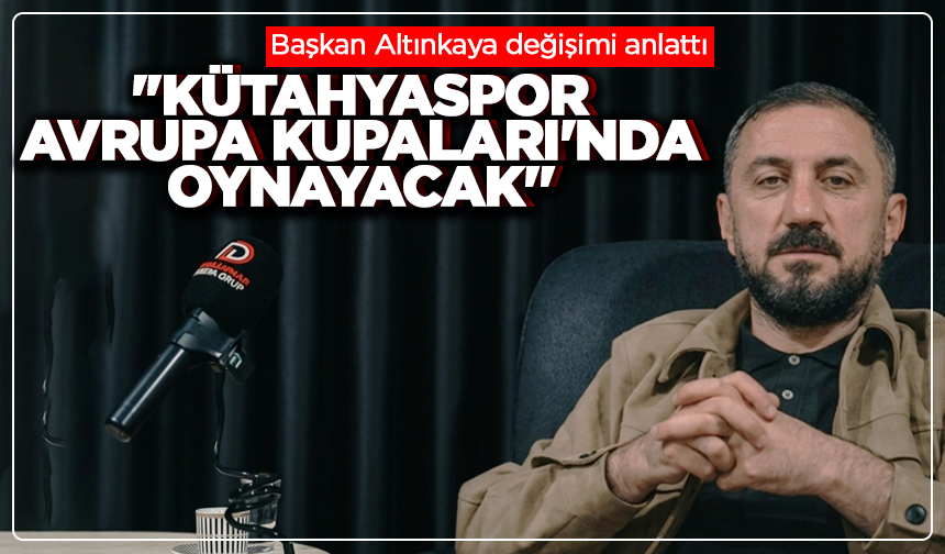 Başkan Altınkaya değişimi anlattı: ''Kütahyaspor Avrupa Kupaları'nda oynayacak''