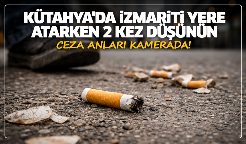 Kütahya'da izmariti yere atarken 2 kez düşünün: Ceza anları kamerada!
