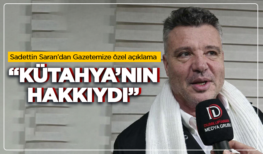 Sadettin Saran’dan Gazetemize özel açıklama: “Kütahya’nın hakkıydı”