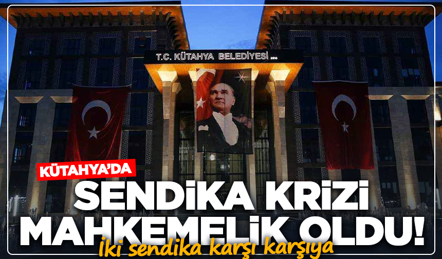 Kütahya’da sendika krizi mahkemelik oldu! İki sendika karşı karşıya