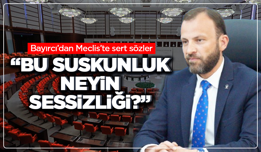 Bayırcı’dan Meclis’te sert sözler: “Hâlâ susacak mısınız?”