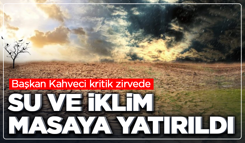 Başkan Kahveci kritik zirvede: Su ve iklim masaya yatırıldı
