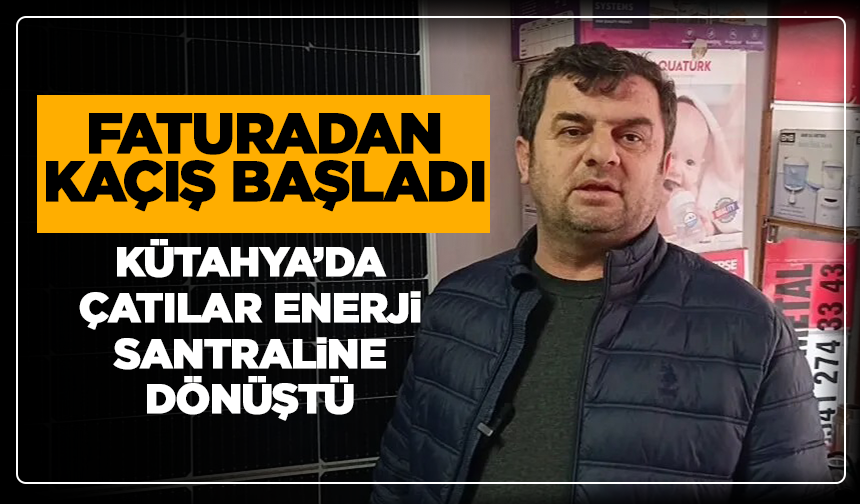 Faturadan kaçış başladı: Kütahya’da çatılar enerji santraline dönüştü