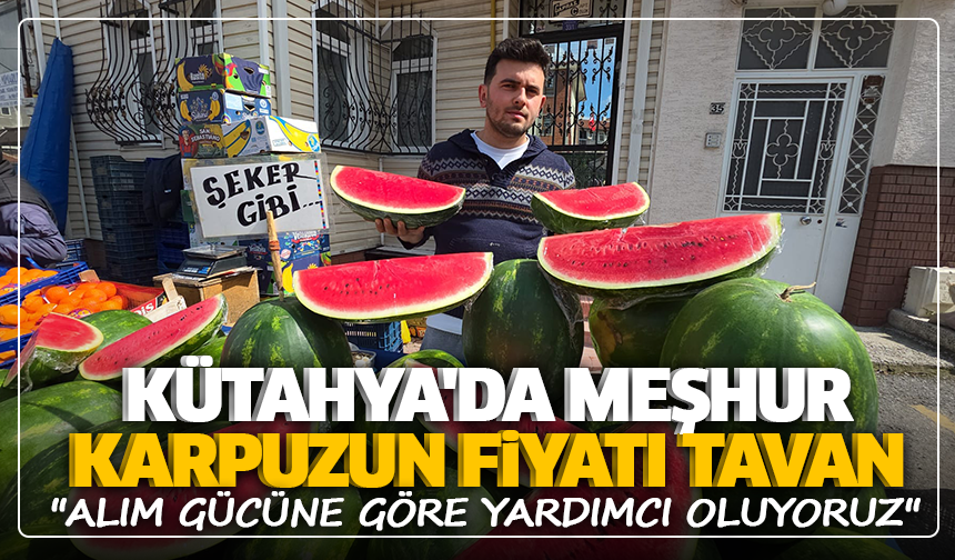 Kütahya'da meşhur karpuzun fiyatı tavan: ''Alım gücüne göre yardımcı oluyoruz''