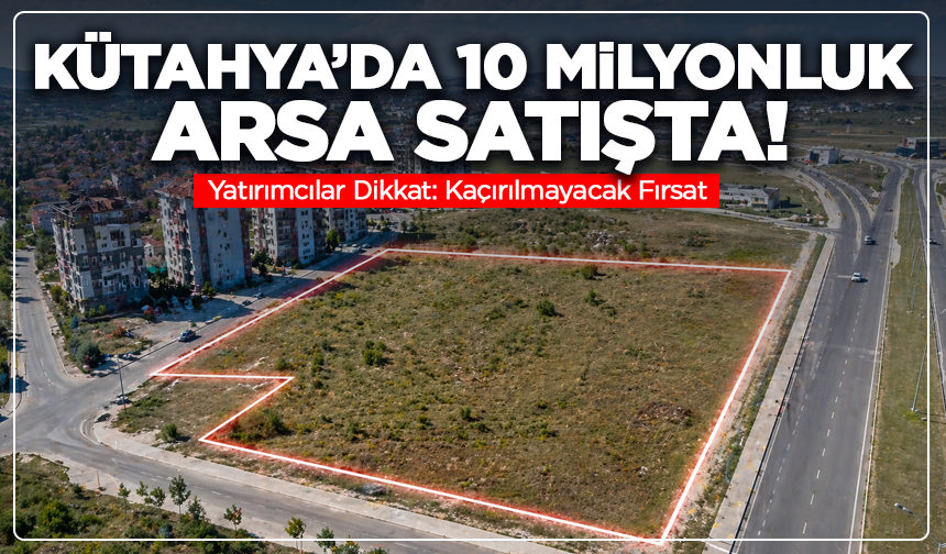 Yatırımcılar Dikkat: Kütahya'da Kaçırılmayacak Fırsat