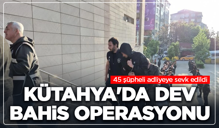 Kütahya'da dev bahis operasyonu: 45 şüpheli adliyeye sevk edildi