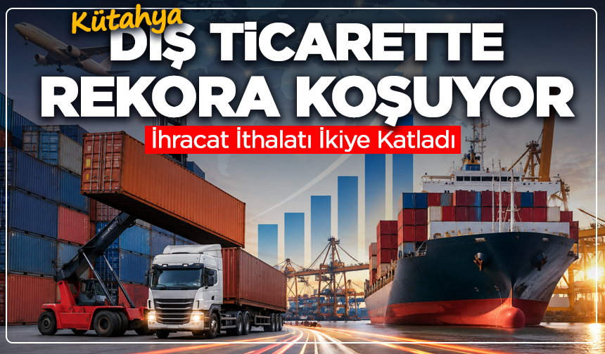 Kütahya Dış Ticarette Rekora Koşuyor: İhracat İthalatı İkiye Katladı