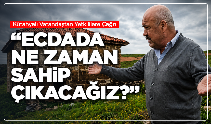 Kütahyalı Vatandaştan Yetkililere Çağrı: “Ecdada Ne Zaman Sahip Çıkacağız?”