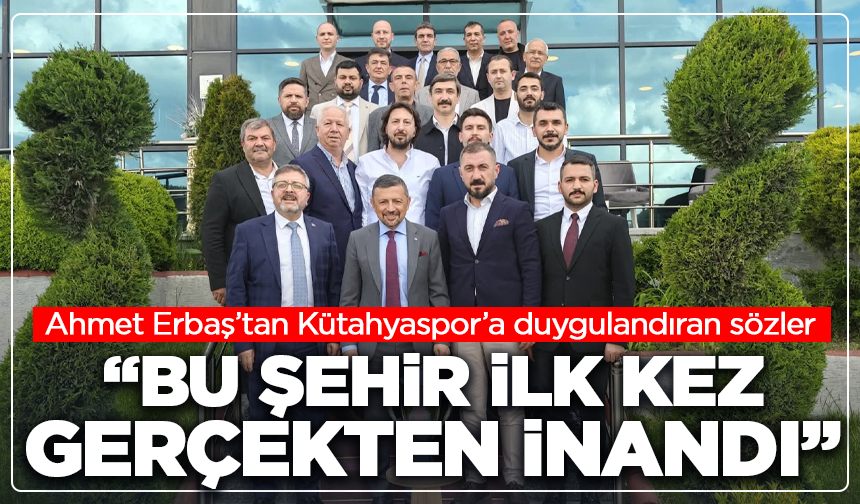 Ahmet Erbaş’tan Kütahyaspor çıkışı: “Bu şehir ilk kez gerçekten inandı”