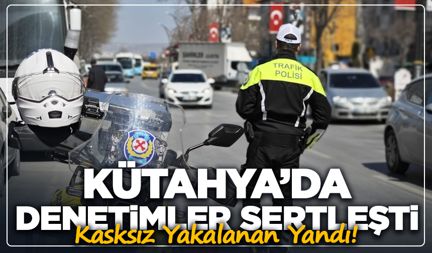 Kasksız Yakalanan Yandı! Kütahya’da Denetimler Sertleşti