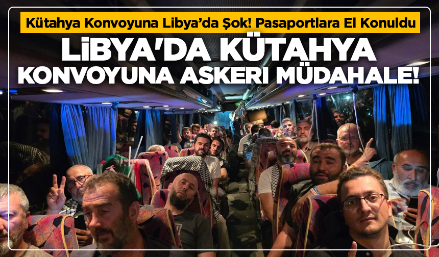 Kütahya Konvoyuna Libya’da Şok! Pasaportlara El Konuldu