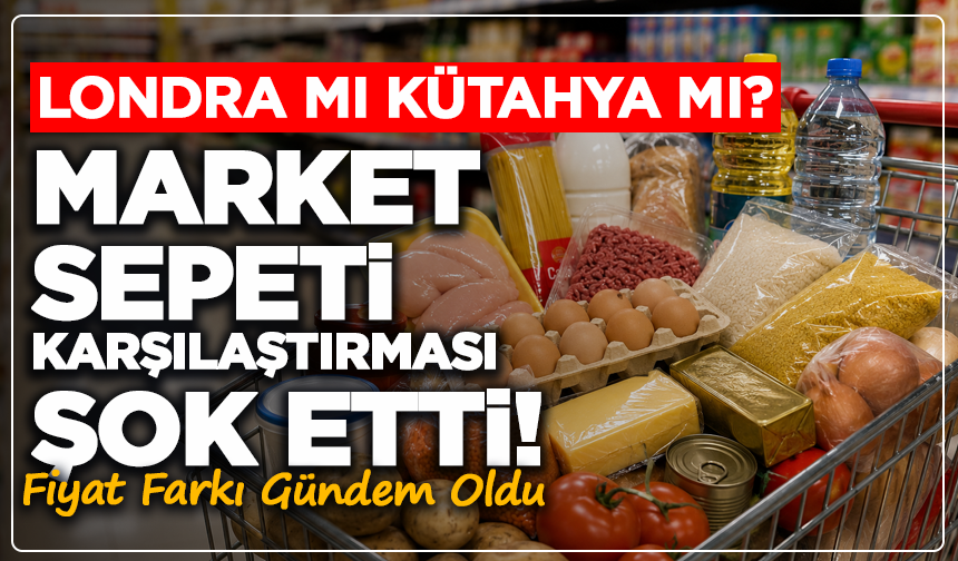 Londra mı Kütahya mı? Market Sepeti Karşılaştırması Şok Etti