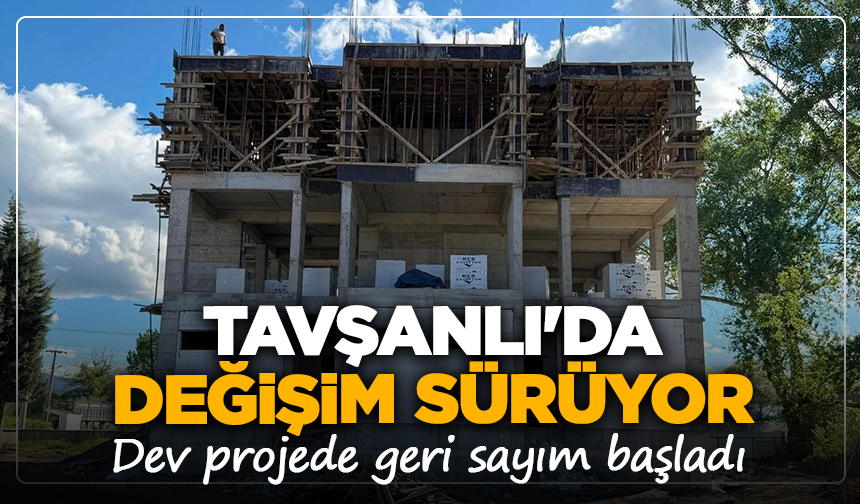 Tavşanlı'da değişim sürüyor: Dev projede geri sayım başladı