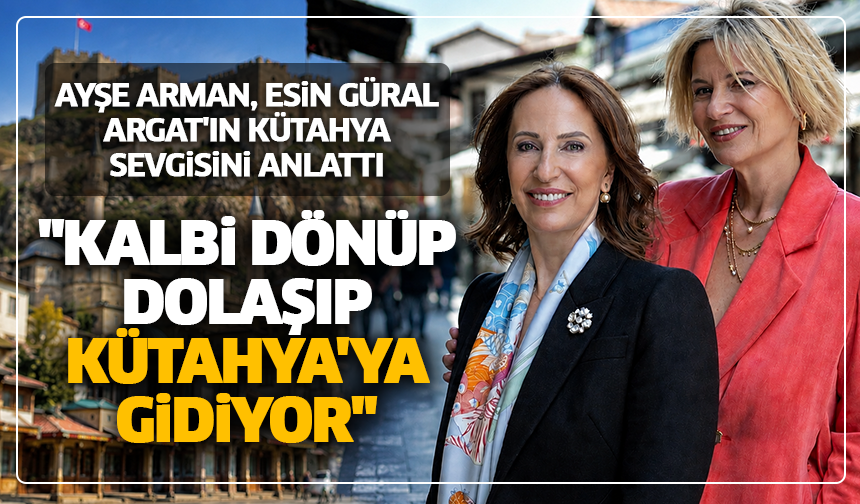 Ayşe Arman, Esin Güral Argat'ın Kütahya sevgisini anlattı: ''Kalbi dönüp dolaşıp Kütahya'ya gidiyor''