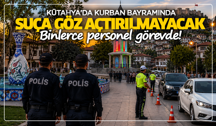 Kütahya'da Kurban Bayramında suça göz açtırılmayacak: Binlerce personel görevde!