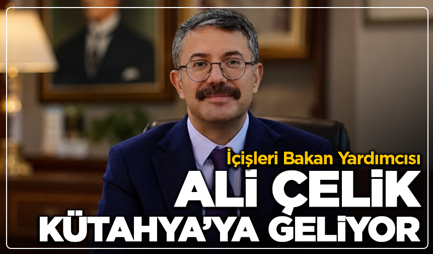 İçişleri Bakan Yardımcısı Ali Çelik Kütahya’ya Geliyor