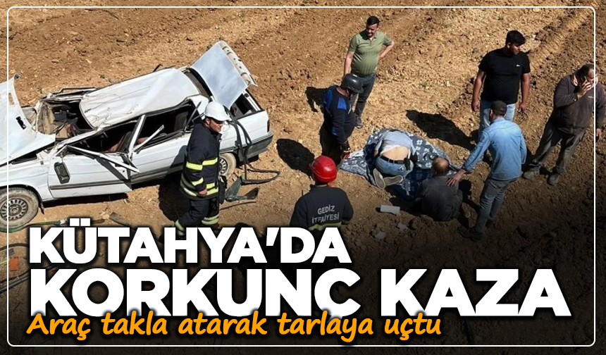 Kütahya'da korkunç kaza: Araç takla atarak tarlaya uçtu