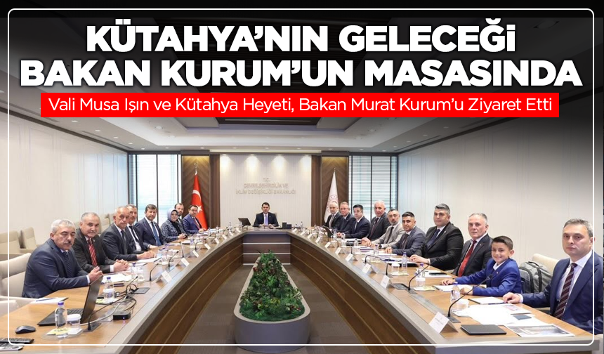 Kütahya’nın Geleceği Bakan Kurum’un Masasında