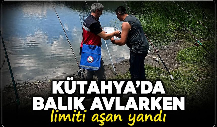 Kütahya'da balık avı denetimleri arttı: Limiti aşan yandı