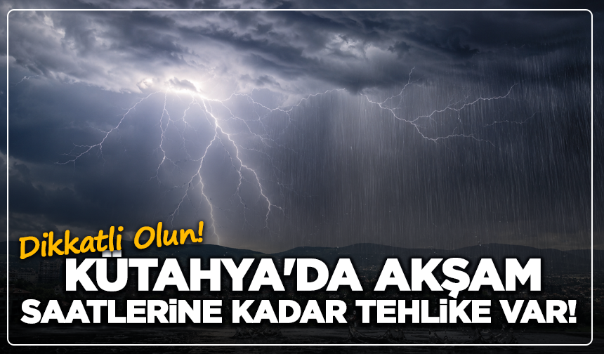 Kütahya'da Akşam Saatlerine Kadar Tehlike Var! Dikkatli Olun