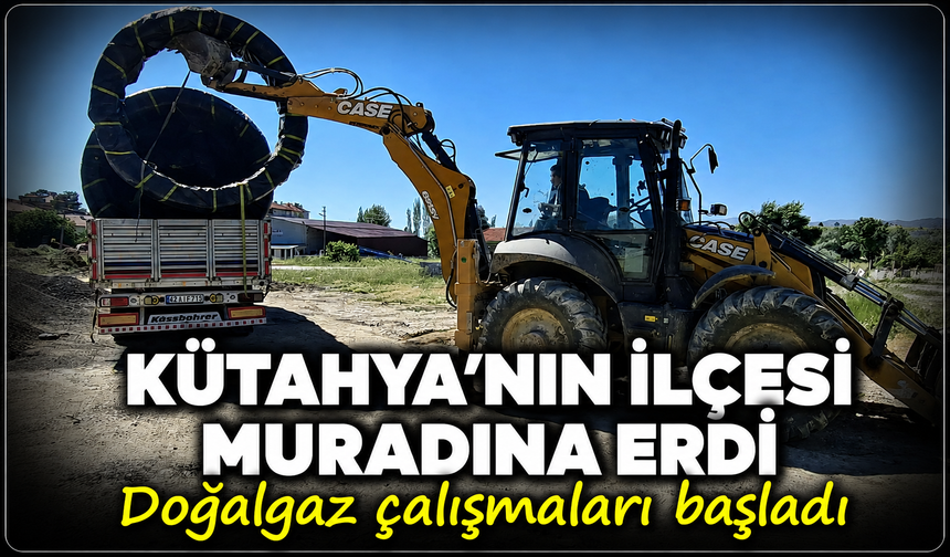 2 yıllık bekleyiş sona erdi: Kütahya'nın ilçesi doğalgaza kavuşuyor