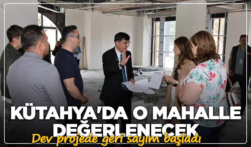 Kütahya'da o mahalle değerlenecek: Dev projede geri sayım başladı