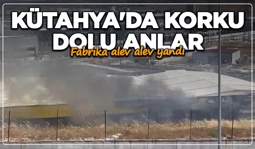 Kütahya'da korku dolu anlar: Fabrika alev alev yandı