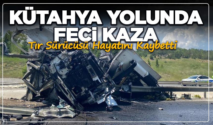 Kütahya Yolunda Feci Kaza: Tır Sürücüsü Hayatını Kaybetti