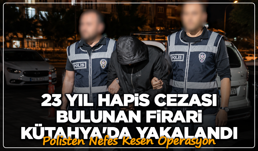 23 Yıl Hapis Cezası Bulunan Firari Kütahya'da Yakalandı