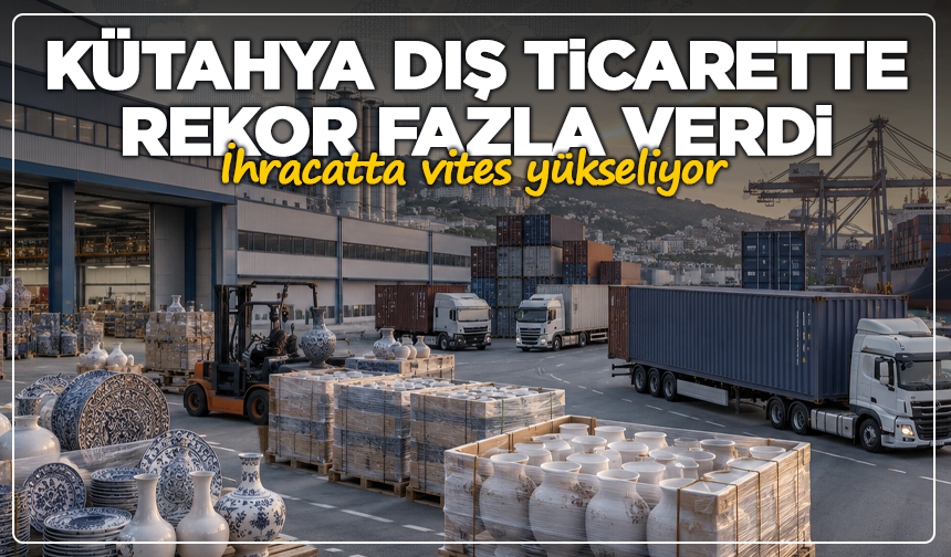 Kütahya dış ticarette rekor fazla verdi: İhracatta vites yükseliyor