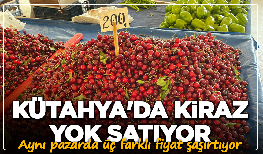 Kütahya'da kiraz yok satıyor: Aynı pazarda üç farklı fiyat şaşırtıyor