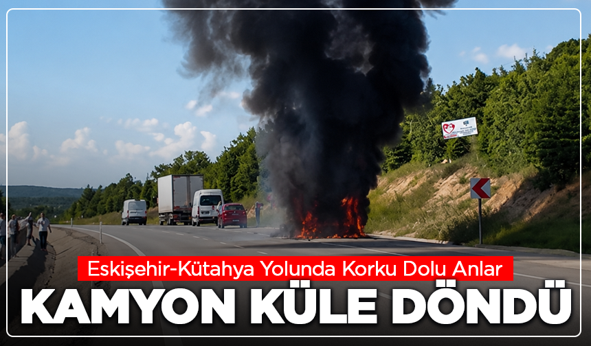 Eskişehir-Kütahya Yolunda Korku Dolu Anlar: Kamyon Küle Döndü