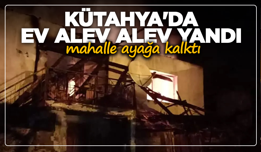 Kütahya'da ev alev alev yandı, mahalle ayağa kalktı
