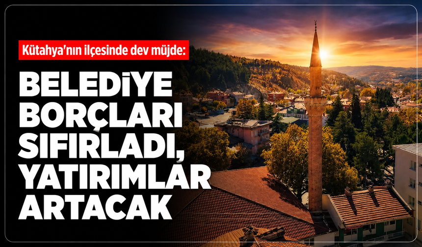 Kütahya'nın ilçesinde dev müjde: Belediye borçları sıfırladı, yatırımlar artacak