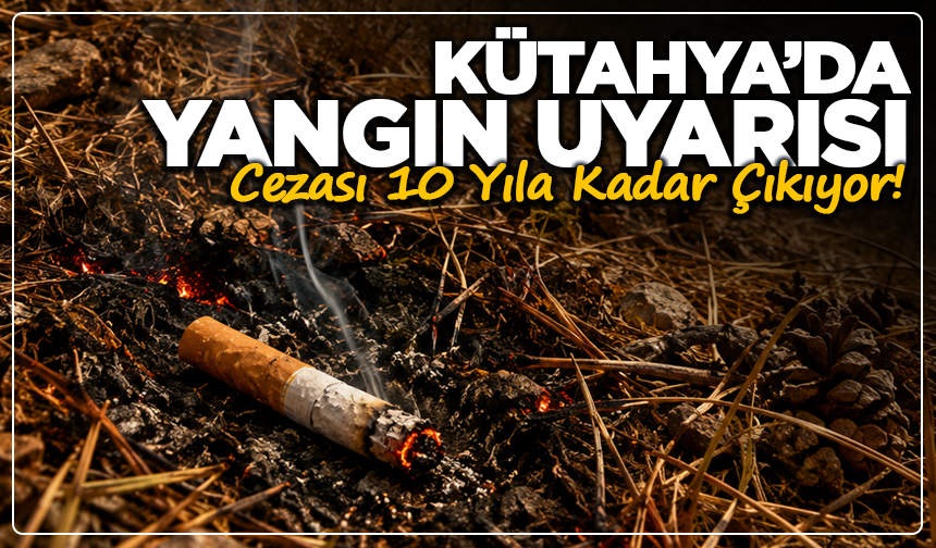 Kütahya’da Yangın Uyarısı: Cezası 10 Yıla Kadar Çıkıyor!